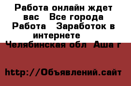 Работа онлайн ждет вас - Все города Работа » Заработок в интернете   . Челябинская обл.,Аша г.